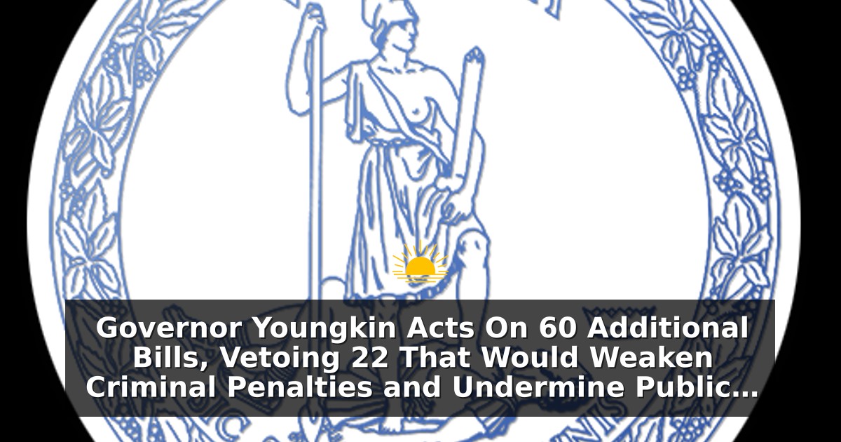 Governor Youngkin Acts On 60 Additional Bills, Vetoing 22 That Would Weaken Criminal Penalties and Undermine Public Safety