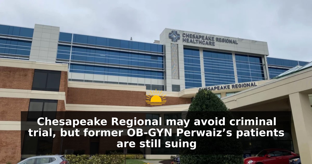 Chesapeake Regional may avoid criminal trial, but former OB-GYN Perwaiz’s patients are still suing
